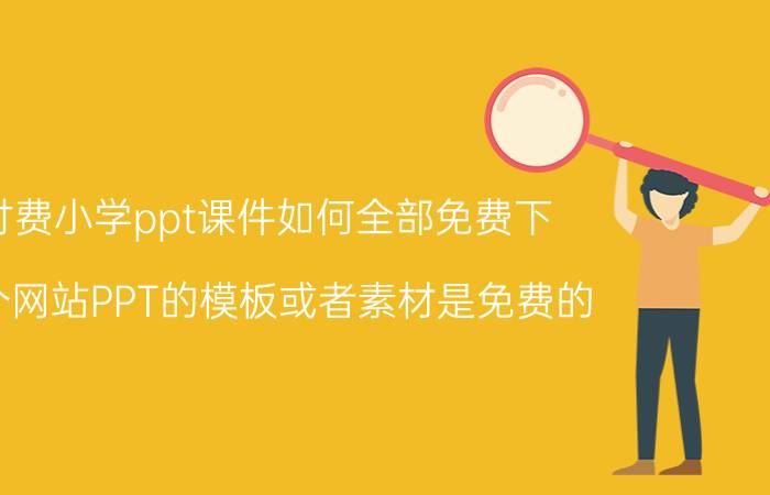 付费小学ppt课件如何全部免费下 哪个网站PPT的模板或者素材是免费的？